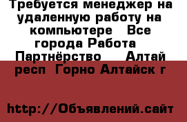 Требуется менеджер на удаленную работу на компьютере - Все города Работа » Партнёрство   . Алтай респ.,Горно-Алтайск г.